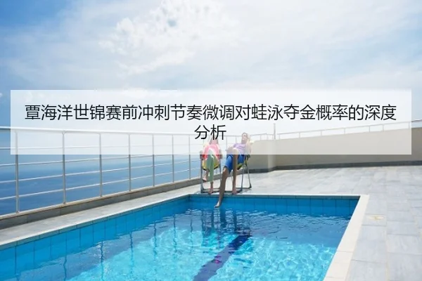 覃海洋世锦赛前冲刺节奏微调对蛙泳夺金概率的深度分析