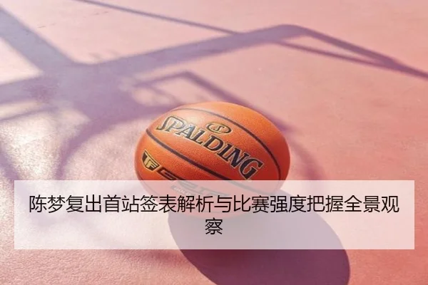 陈梦复出首站签表解析与比赛强度把握全景观察