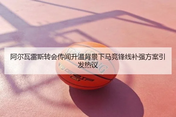 阿尔瓦雷斯转会传闻升温背景下马竞锋线补强方案引发热议