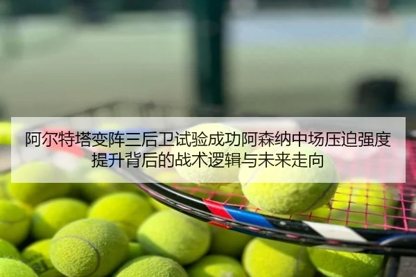 阿尔特塔变阵三后卫试验成功阿森纳中场压迫强度提升背后的战术逻辑与未来走向