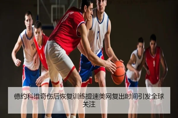 德约科维奇伤后恢复训练提速美网复出时间引发全球关注