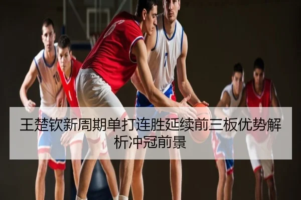 王楚钦新周期单打连胜延续前三板优势解析冲冠前景