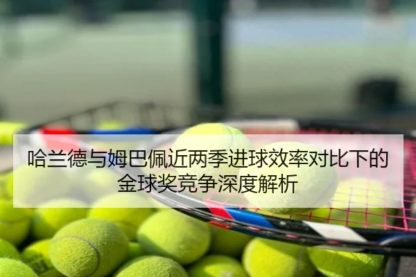 哈兰德与姆巴佩近两季进球效率对比下的金球奖竞争深度解析